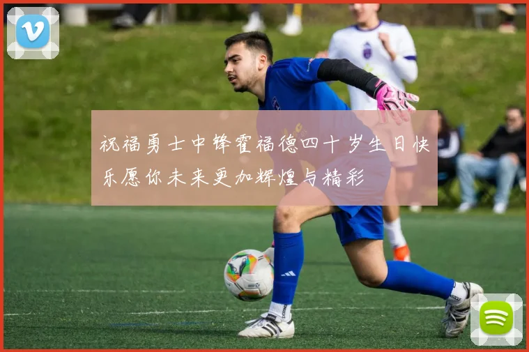 祝福勇士中锋霍福德四十岁生日快乐愿你未来更加辉煌与精彩