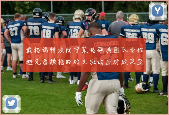 戴格诺特谈防守策略强调团队合作避免急躁抢断对文班的应对效果显著