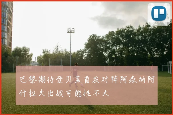 巴黎期待登贝莱首发对阵阿森纳阿什拉夫出战可能性不大