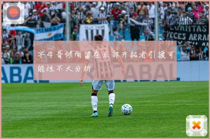 字母哥倾向留在东部开拓者引援可能性不大分析
