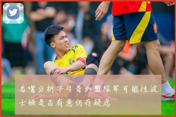 名嘴分析字母哥加盟绿军可能性波士顿是否有意仍存疑虑