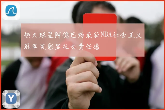 热火球星阿德巴约荣获NBA社会正义冠军奖彰显社会责任感