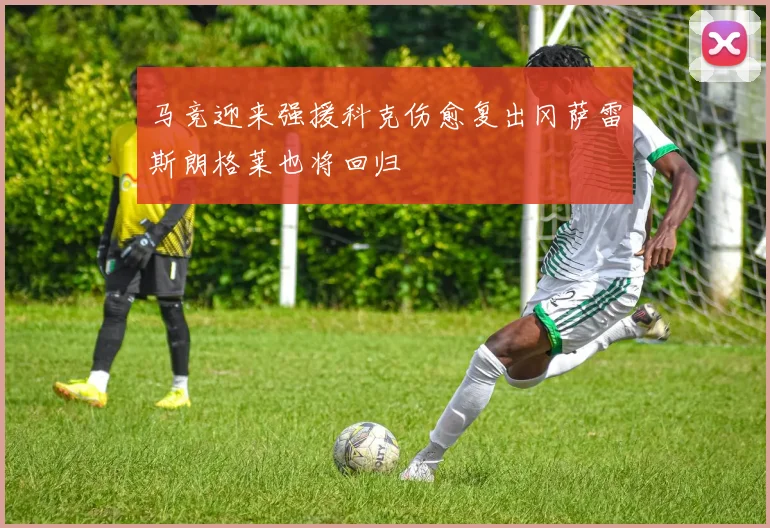 马竞迎来强援科克伤愈复出冈萨雷斯朗格莱也将回归