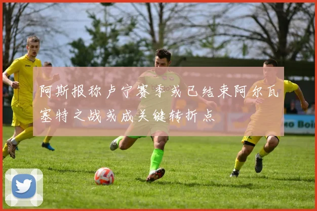 阿斯报称卢宁赛季或已结束阿尔瓦塞特之战或成关键转折点