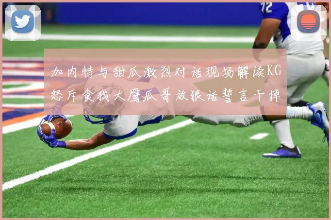 加内特与甜瓜激烈对话现场解读KG怒斥食我大鹰瓜哥放狠话誓言干掉你