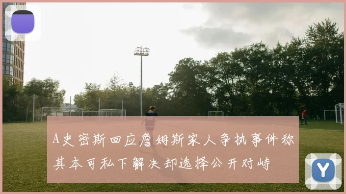 A史密斯回应詹姆斯家人争执事件称其本可私下解决却选择公开对峙