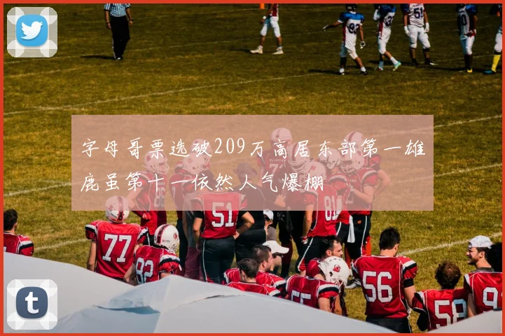 字母哥票选破209万高居东部第一雄鹿虽第十一依然人气爆棚