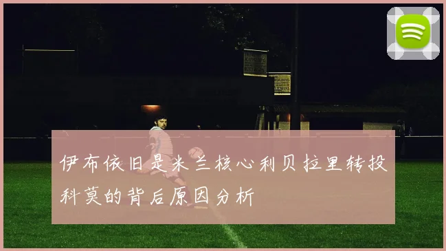 伊布依旧是米兰核心利贝拉里转投科莫的背后原因分析