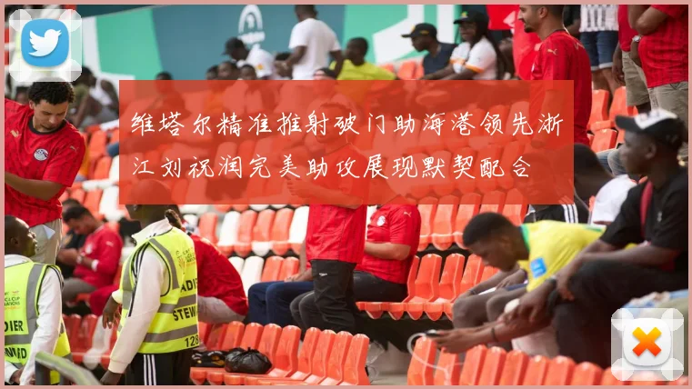 维塔尔精准推射破门助海港领先浙江刘祝润完美助攻展现默契配合
