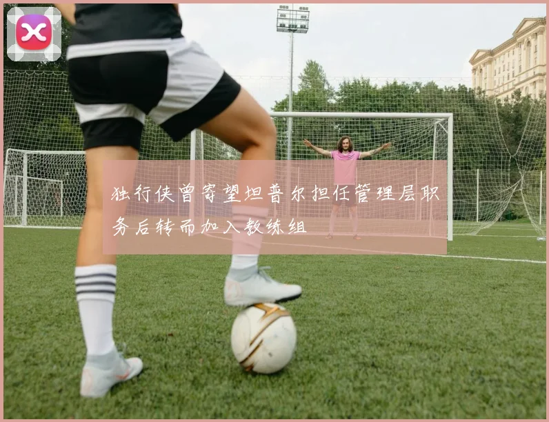 独行侠曾寄望坦普尔担任管理层职务后转而加入教练组