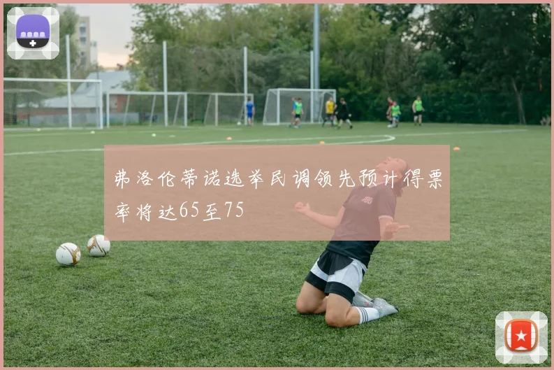 弗洛伦蒂诺选举民调领先预计得票率将达65至75
