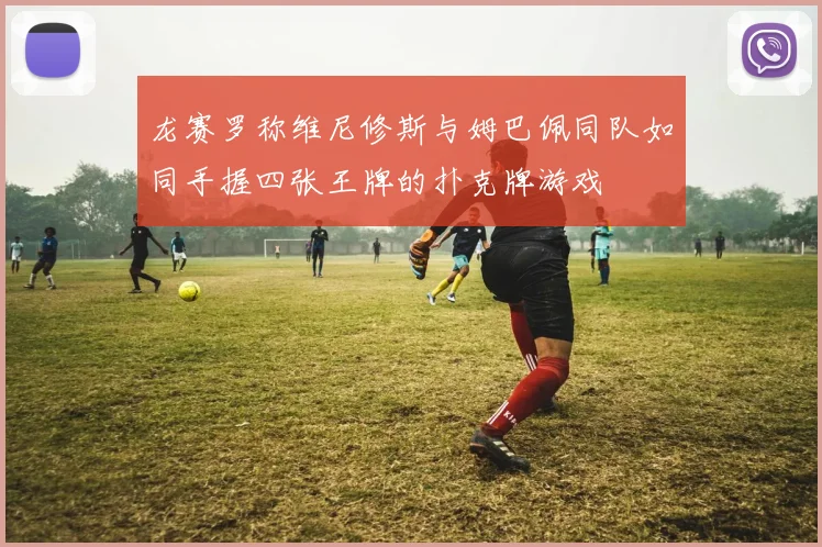 龙赛罗称维尼修斯与姆巴佩同队如同手握四张王牌的扑克牌游戏