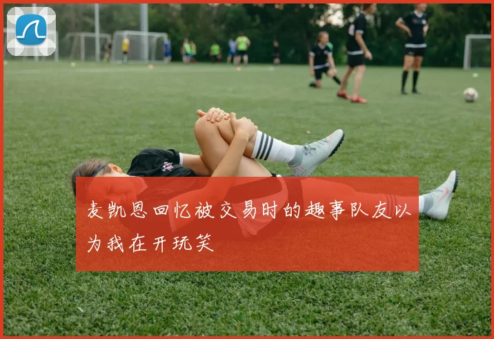 麦凯恩回忆被交易时的趣事队友以为我在开玩笑