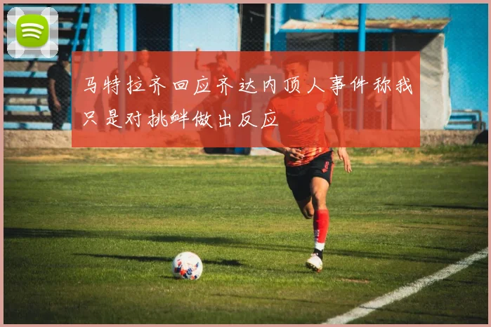 马特拉齐回应齐达内顶人事件称我只是对挑衅做出反应