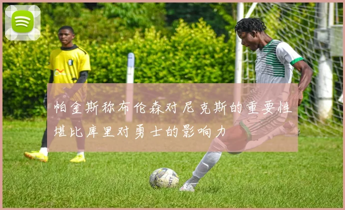 帕金斯称布伦森对尼克斯的重要性堪比库里对勇士的影响力