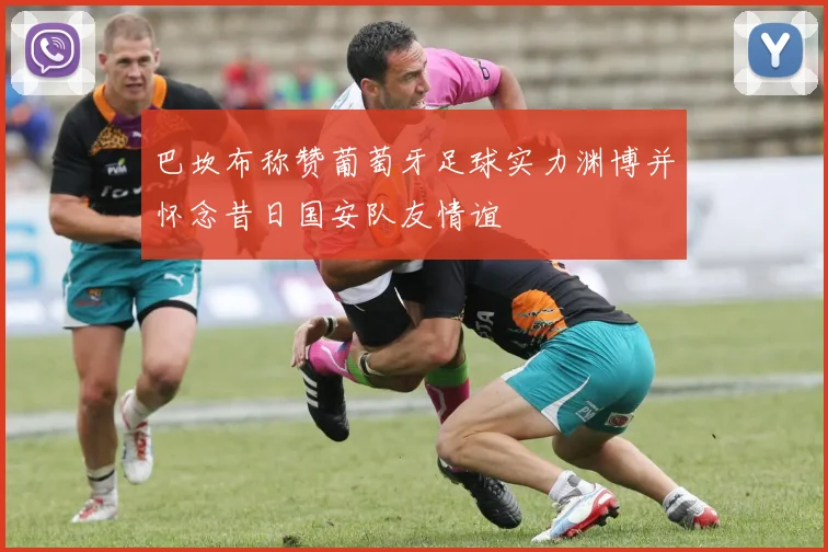 巴坎布称赞葡萄牙足球实力渊博并怀念昔日国安队友情谊