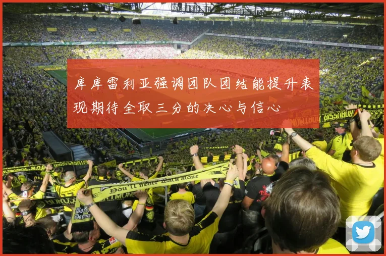 库库雷利亚强调团队团结能提升表现期待全取三分的决心与信心