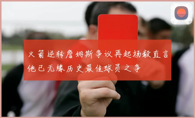 火箭逆转詹姆斯争议再起杨毅直言他已无缘历史最佳球员之争