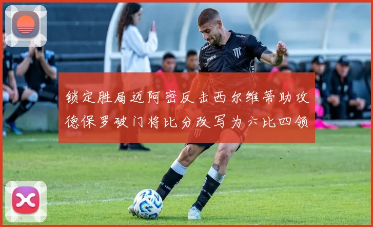 锁定胜局迈阿密反击西尔维蒂助攻德保罗破门将比分改写为六比四领先费城