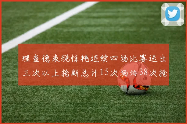理查德表现惊艳连续四场比赛送出三次以上抢断总计15次场均38次抢断成球队防守利器