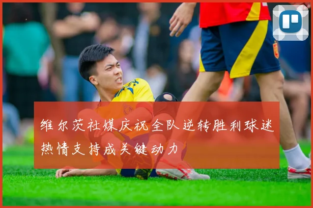 维尔茨社媒庆祝全队逆转胜利球迷热情支持成关键动力