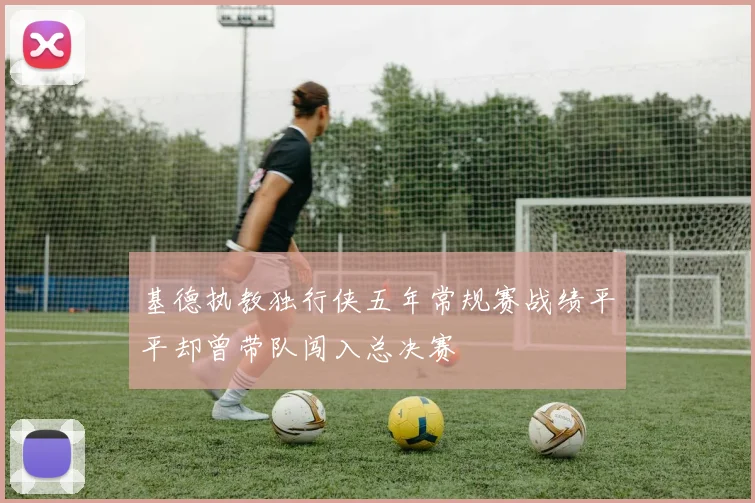 基德执教独行侠五年常规赛战绩平平却曾带队闯入总决赛