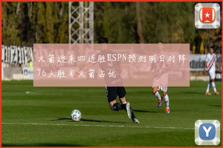 火箭迎来四连胜ESPN预测明日对阵76人胜率火箭占优