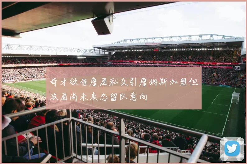 奇才欲借詹眉私交引詹姆斯加盟但浓眉尚未表态留队意向