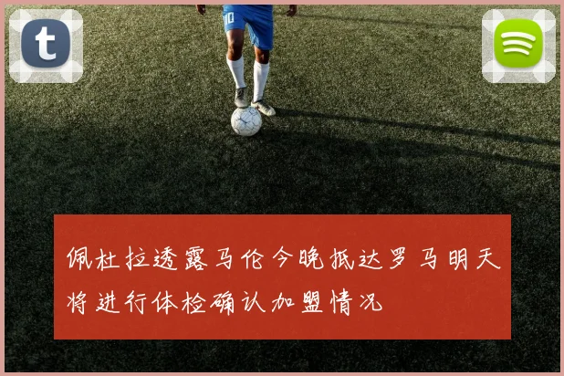 佩杜拉透露马伦今晚抵达罗马明天将进行体检确认加盟情况